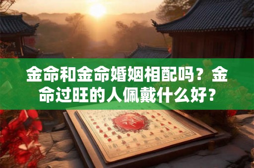 金命和金命婚姻相配吗？金命过旺的人佩戴什么好？