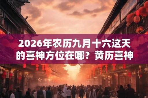 2026年农历九月十六这天的喜神方位在哪？黄历喜神位置