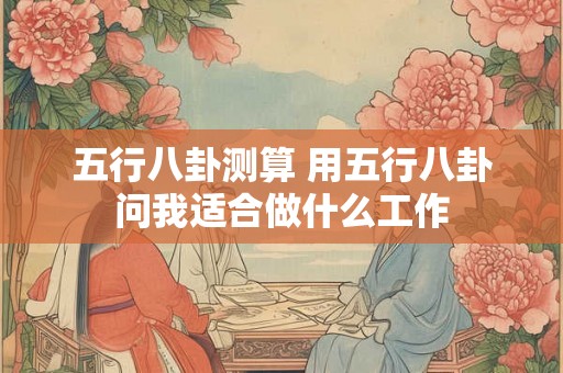 五行八卦测算 用五行八卦问我适合做什么工作 五行八卦测算 用五行八卦问我适合做什么工作