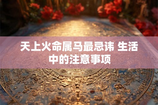 天上火命属马最忌讳 生活中的注意事项 天上火命属马最忌讳 生活中的注意事项