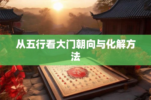 从五行看大门朝向与化解方法 从五行看大门朝向与化解方法