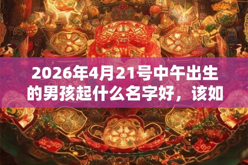 2026年4月21号中午出生的男孩起什么名字好,该如何取名? 2026年4月21号中午出生的男孩起什么名字好,该如何取名?