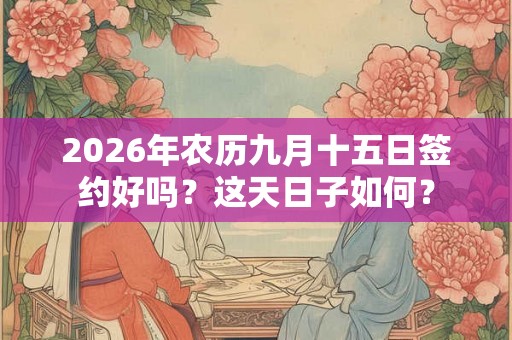2026年农历九月十五日签约好吗？这天日子如何？