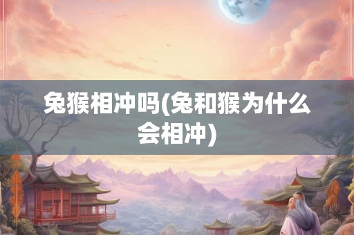 兔猴相冲吗(兔和猴为什么会相冲) 兔猴相冲吗(兔和猴为什么会相冲)