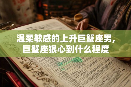 温柔敏感的上升巨蟹座男,巨蟹座狠心到什么程度