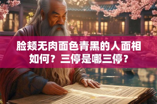 脸颊无肉面色青黑的人面相如何?三停是哪三停? 脸颊无肉面色青黑的人面相如何?三停是哪三停?