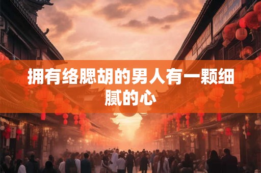 拥有络腮胡的男人有一颗细腻的心