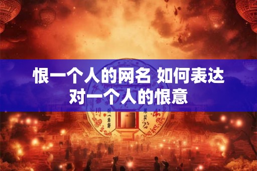 恨一个人的网名 如何表达对一个人的恨意