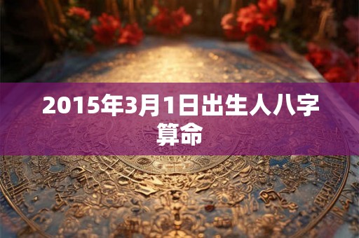 2015年3月1日出生人八字算命