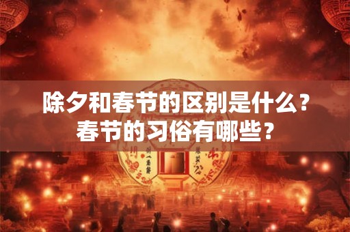 除夕和春节的区别是什么？春节的习俗有哪些？