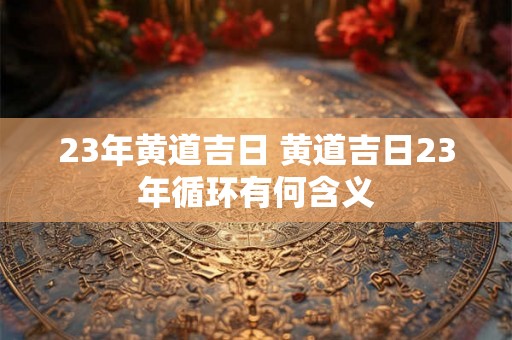 23年黄道吉日 黄道吉日23年循环有何含义
