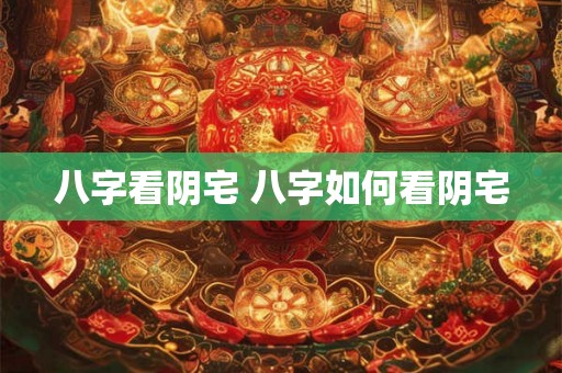 八字看阴宅 八字如何看阴宅 八字看阴宅 八字如何看阴宅
