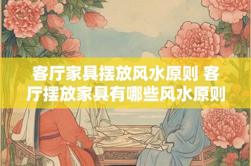 客厅家具摆放风水原则 客厅摆放家具有哪些风水原则