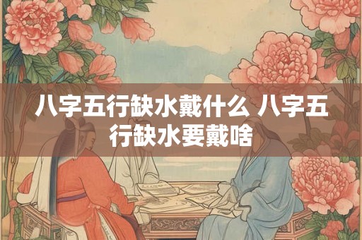 八字五行缺水戴什么 八字五行缺水要戴啥