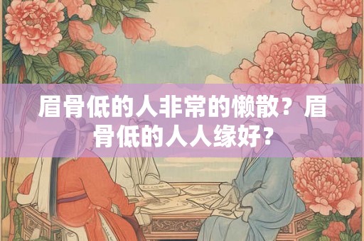 眉骨低的人非常的懒散？眉骨低的人人缘好？