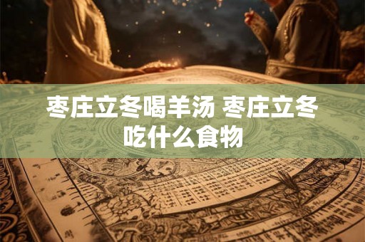 枣庄立冬喝羊汤 枣庄立冬吃什么食物