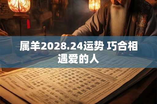 属羊2028.24运势 巧合相遇爱的人