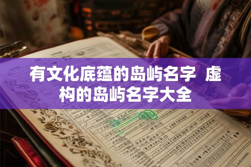 有文化底蕴的岛屿名字  虚构的岛屿名字大全