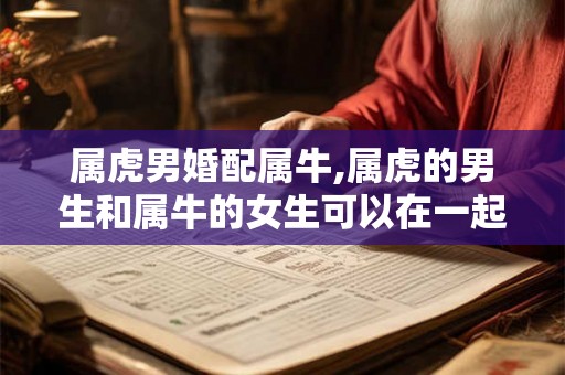 属虎男婚配属牛,属虎的男生和属牛的女生可以在一起吗