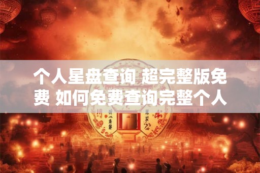 个人星盘查询 超完整版免费 如何免费查询完整个人星盘