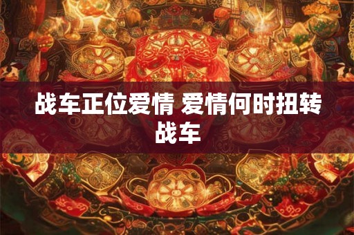 战车正位爱情 爱情何时扭转战车