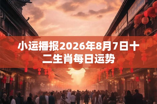 小运播报2026年8月7日十二生肖每日运势