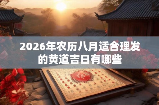 2026年农历八月适合理发的黄道吉日有哪些 2026年农历八月适合理发的黄道吉日有哪些