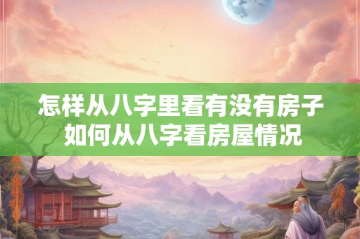 怎样从八字里看有没有房子 如何从八字看房屋情况
