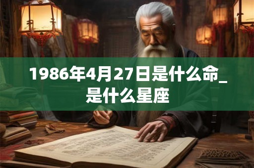 1986年4月27日是什么命_是什么星座 1986年4月27日是什么命_是什么星座