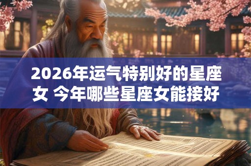 2026年运气特别好的星座女 今年哪些星座女能接好运