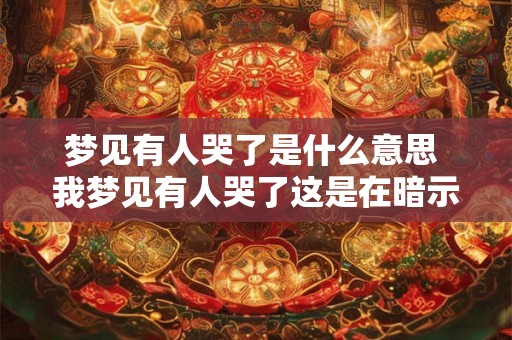 梦见有人哭了是什么意思 我梦见有人哭了这是在暗示我什么 梦见有人哭了是什么意思 我梦见有人哭了这是在暗示我什么
