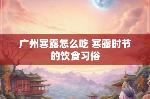 广州寒露怎么吃 寒露时节的饮食习俗 广州寒露怎么吃 寒露时节的饮食习俗