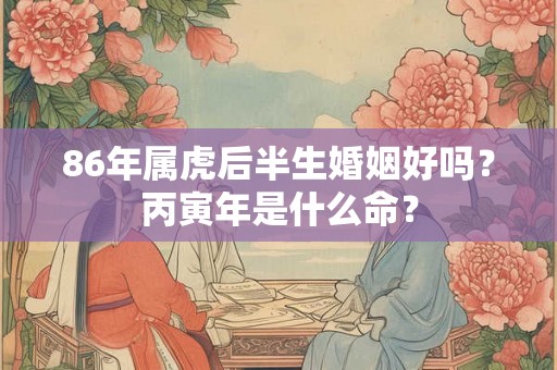 86年属虎后半生婚姻好吗?丙寅年是什么命? 86年属虎后半生婚姻好吗?丙寅年是什么命?