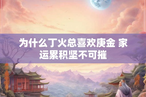为什么丁火总喜欢庚金 家运累积坚不可摧