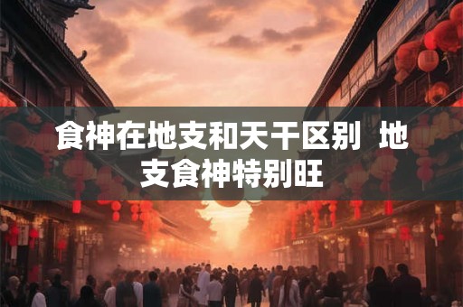 食神在地支和天干区别  地支食神特别旺