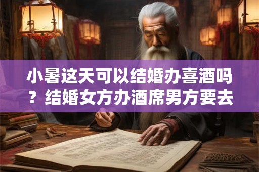 小暑这天可以结婚办喜酒吗?结婚女方办酒席男方要去吗? 小暑这天可以结婚办喜酒吗?结婚女方办酒席男方要去吗?