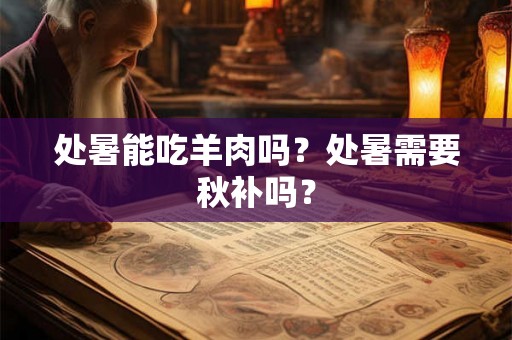 处暑能吃羊肉吗?处暑需要秋补吗? 处暑能吃羊肉吗?处暑需要秋补吗?