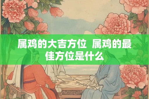 属鸡的大吉方位  属鸡的最佳方位是什么