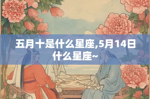 五月十是什么星座,5月14日什么星座~ 五月十是什么星座,5月14日什么星座~