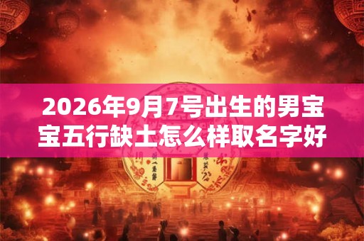 2026年9月7号出生的男宝宝五行缺土怎么样取名字好