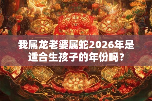 我属龙老婆属蛇2026年是适合生孩子的年份吗? 我属龙老婆属蛇2026年是适合生孩子的年份吗?