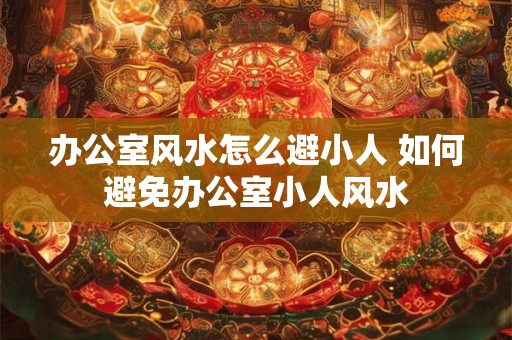 办公室风水怎么避小人 如何避免办公室小人风水