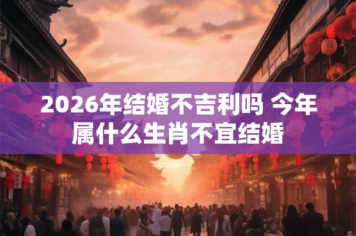 2026年结婚不吉利吗 今年属什么生肖不宜结婚 2026年结婚不吉利吗 今年属什么生肖不宜结婚