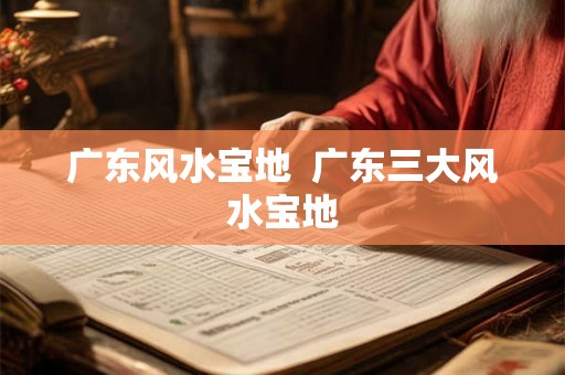 广东风水宝地  广东三大风水宝地