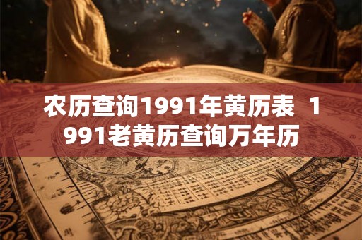 农历查询1991年黄历表 1991老黄历查询万年历 农历查询1991年黄历表 1991老黄历查询万年历