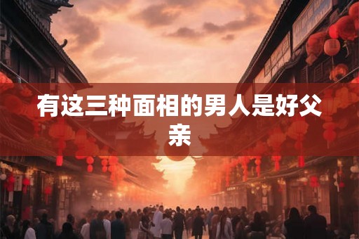 有这三种面相的男人是好父亲 有这三种面相的男人是好父亲