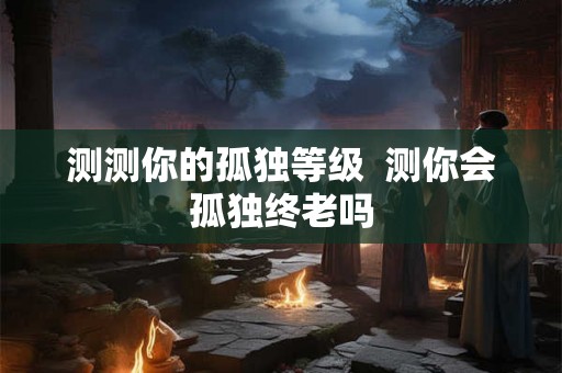测测你的孤独等级  测你会孤独终老吗