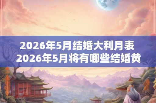 2026年5月结婚大利月表 2026年5月将有哪些结婚黄金档期