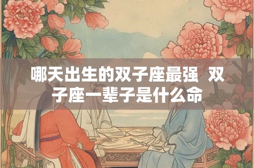 哪天出生的双子座最强  双子座一辈子是什么命