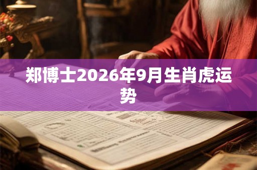 郑博士2026年9月生肖虎运势 郑博士2026年9月生肖虎运势